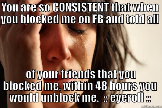 YOU ARE SO CONSISTENT THAT WHEN YOU BLOCKED ME ON FB AND TOLD ALL   OF YOUR FRIENDS THAT YOU BLOCKED ME, WITHIN 48 HOURS YOU WOULD UNBLOCK ME.  :: EYEROLL :: First World Problems