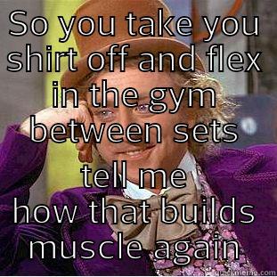 SO YOU TAKE YOU SHIRT OFF AND FLEX IN THE GYM BETWEEN SETS TELL ME HOW THAT BUILDS MUSCLE AGAIN Condescending Wonka