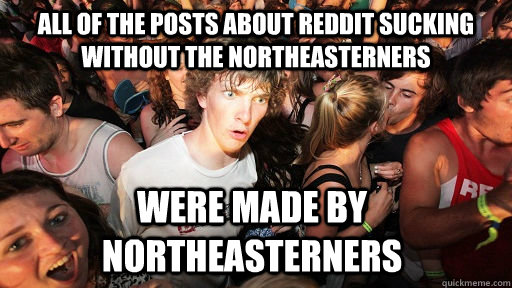 all of the posts about reddit sucking without the northeasterners Were made by Northeasterners  Sudden Clarity Clarence