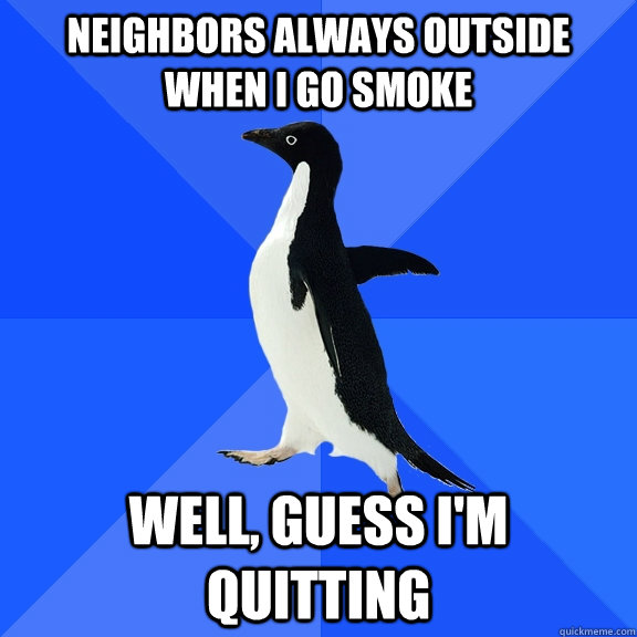 Neighbors always outside when I go smoke Well, guess I'm quitting   Socially Awkward Penguin