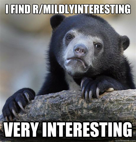 I find r/mildlyinteresting very interesting  Confession Bear