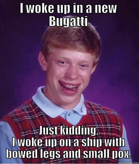 I WOKE UP IN A NEW BUGATTI JUST KIDDING, I WOKE UP ON A SHIP WITH BOWED LEGS AND SMALL POX. Bad Luck Brian