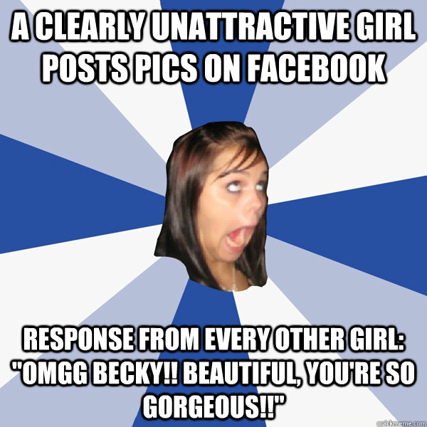 A clearly unattractive girl posts pics on facebook Response from every other girl: 