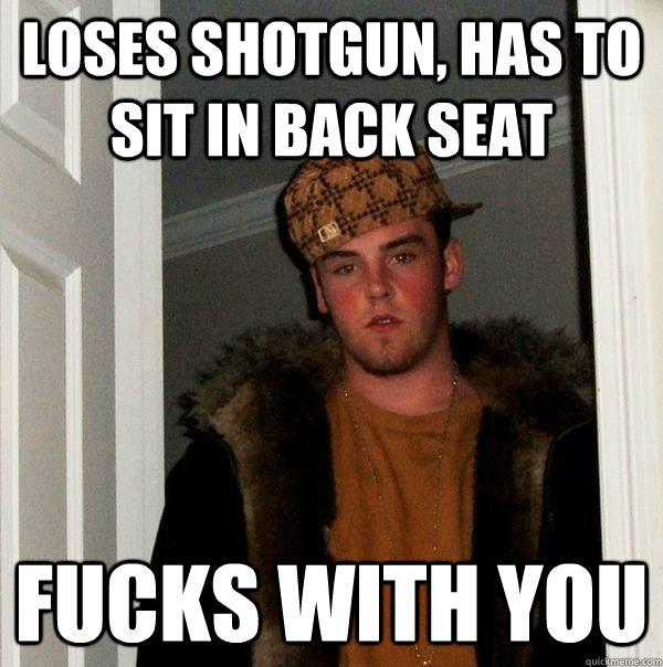 Loses shotgun, has to sit in back seat Fucks with you  Scumbag Steve