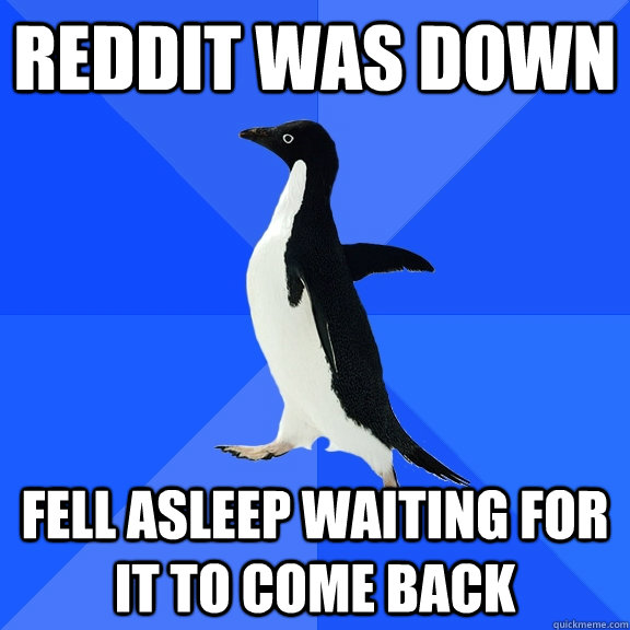 Reddit was down Fell asleep waiting for it to come back - Reddit was down Fell asleep waiting for it to come back  Socially Awkward Penguin