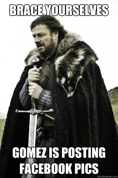 Brace yourselves gomez is posting facebook pics  Brace Steve