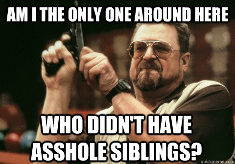 Am I the only one around here who didn't have asshole siblings? - Am I the only one around here who didn't have asshole siblings?  Am I the only one