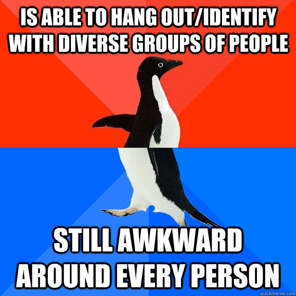 is able to hang out/identify with diverse groups of people still awkward around every person  Socially Awesome Awkward Penguin