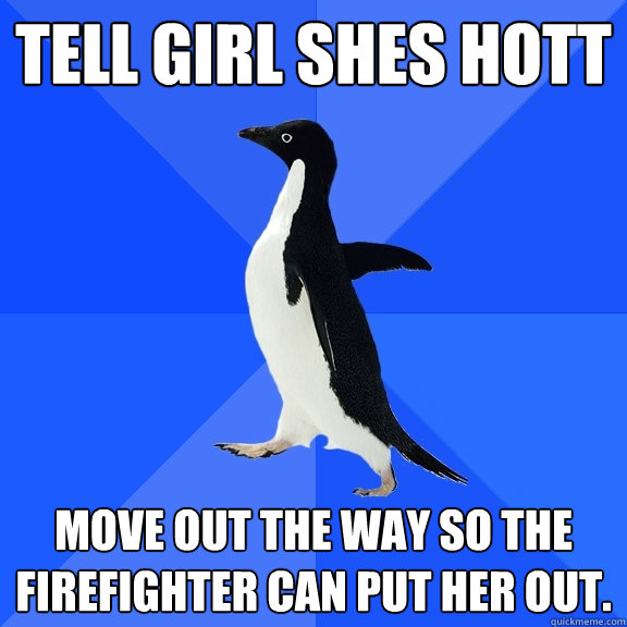 Tell girl shes hott move out the way so the firefighter can put her out.  Socially Awkward Penguin