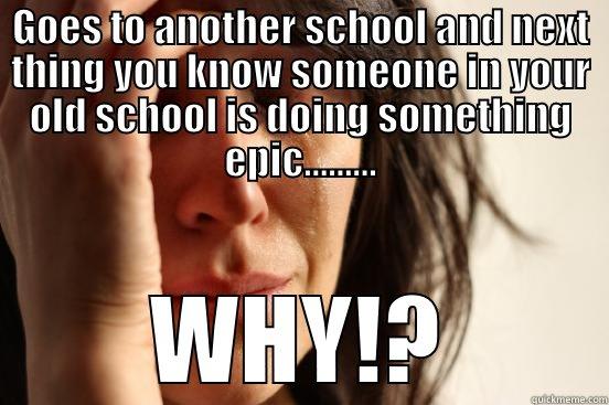 GOES TO ANOTHER SCHOOL AND NEXT THING YOU KNOW SOMEONE IN YOUR OLD SCHOOL IS DOING SOMETHING EPIC......... WHY!? First World Problems