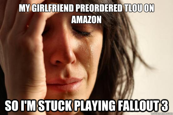 My girlfriend preordered TLOU on Amazon So I'm stuck playing fallout 3  First World Problems