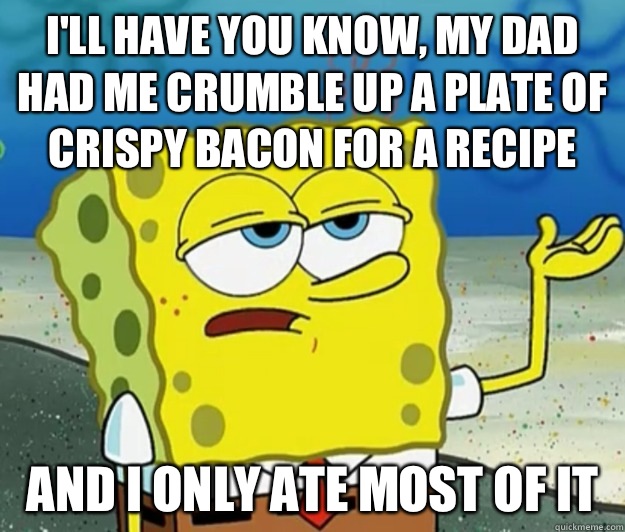 I'll have you know, my dad had me crumble up a plate of crispy bacon for a recipe And I only ate most of it  Tough Spongebob