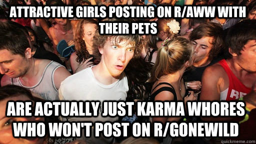 Attractive Girls posting on R/Aww with their pets are actually just karma whores who won't post on r/gonewild  Sudden Clarity Clarence