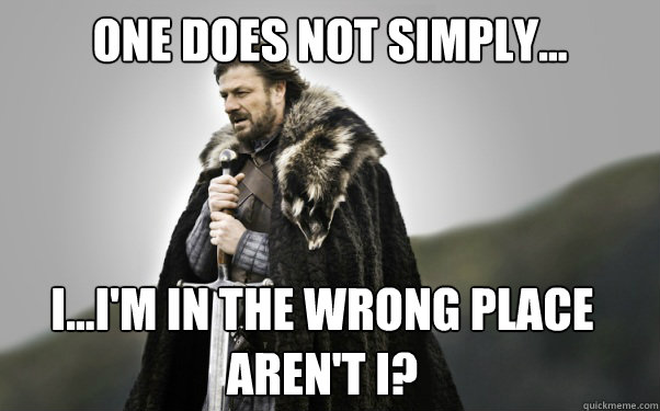 ONE DOES NOT SIMPLY... I...I'm in the wrong place aren't I?  Ned Stark