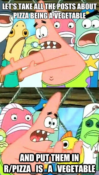 Let's take all the posts about pizza being a vegetable and put them in r/pizza_is_a_vegetable  Push it somewhere else Patrick