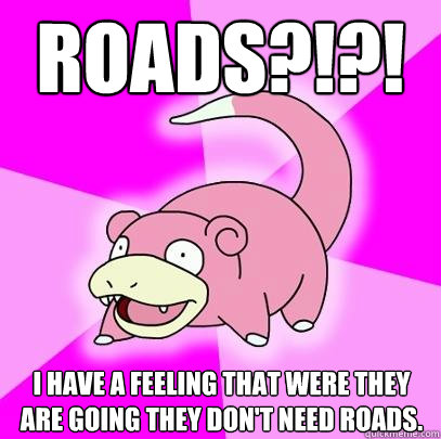 Roads?!?! I have a feeling that were they are going they don't need roads.   Slowpoke