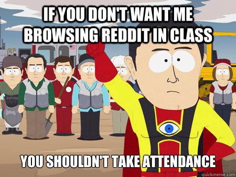 If you don't want me browsing reddit in class You shouldn't take attendance  Captain Hindsight
