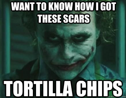 Want to know how I got these scars Tortilla Chips  
