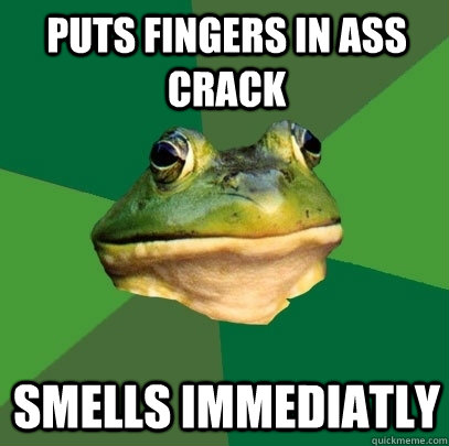 Puts fingers in ass crack Smells immediatly  Foul Bachelor Frog