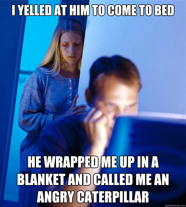 I yelled at him to come to bed He wrapped me up in a blanket and called me an angry caterpillar  Redditors Wife