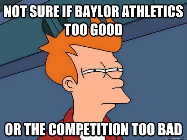 Not sure if Baylor athletics too good Or the competition too bad  Futurama Fry