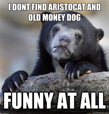I dont find Aristocat and old money dog Funny at all - I dont find Aristocat and old money dog Funny at all  Confession Bear