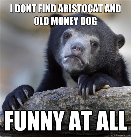 I dont find Aristocat and old money dog Funny at all  Confession Bear