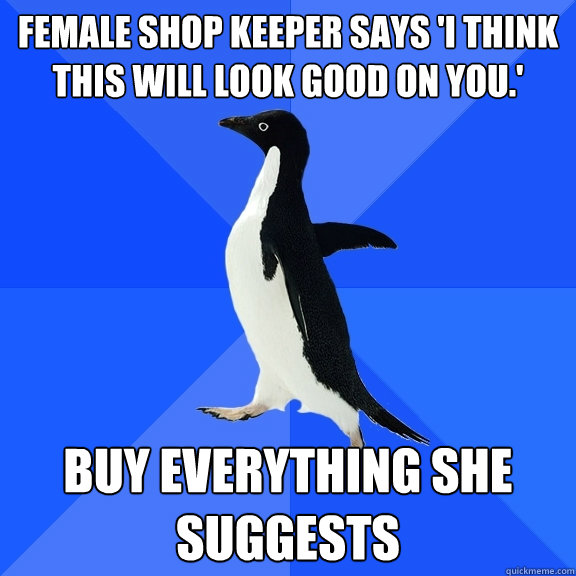 Female shop keeper says 'i think this will look good on you.' buy everything she suggests  Socially Awkward Penguin