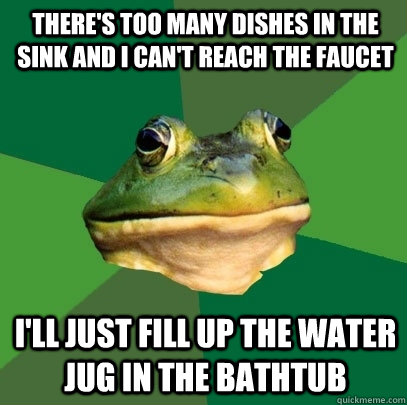 There's too many dishes in the sink and I can't reach the faucet I'll just fill up the water jug in the bathtub  Foul Bachelor Frog