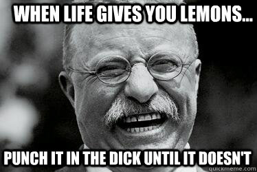 When Life Gives you lemons... PUNCH IT IN THE DICK UNTIL IT DOESN'T   Badass Teddy Roosevelt