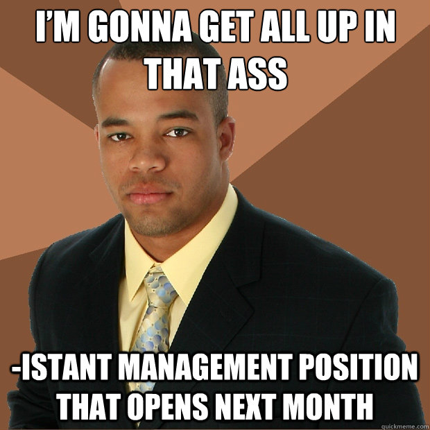 I’m gonna get all up in that ass -istant management position that opens next month  Successful Black Man