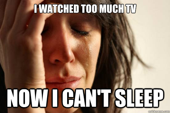 I watched too much tv Now I can't sleep  First World Problems