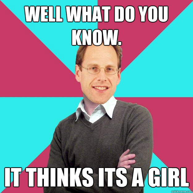 well what do you know. It thinks its a girl  hell no  Fuck Yeah Privilege Denying Baron-Cohen