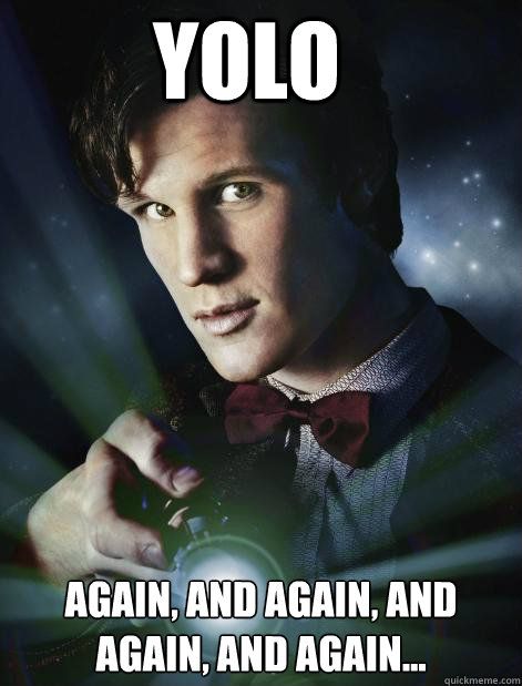 YOLO Again, and again, and again, and again...  Doctor Who