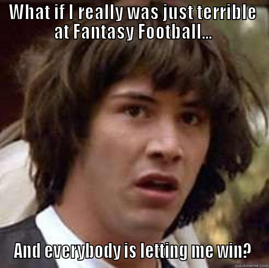 WHAT IF I REALLY WAS JUST TERRIBLE AT FANTASY FOOTBALL... AND EVERYBODY IS LETTING ME WIN? conspiracy keanu