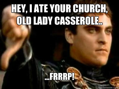 Hey, I ate your church, old lady casserole.. ...Frrrp!  Downvoting Roman