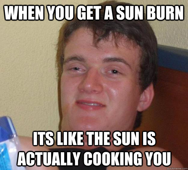 When You get a sun burn its like the sun is actually cooking you  10 Guy