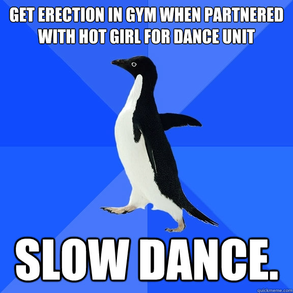 get erection in gym when partnered with hot girl for dance unit slow dance.  Socially Awkward Penguin