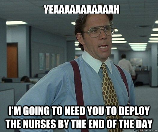 YEAAAAAAAAAAAH I'M GOING TO NEED YOU TO DEPLOY THE NURSES BY THE END OF THE DAY  Lumbergh