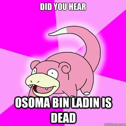 Did you hear Osoma bin ladin is dead  Slowpoke