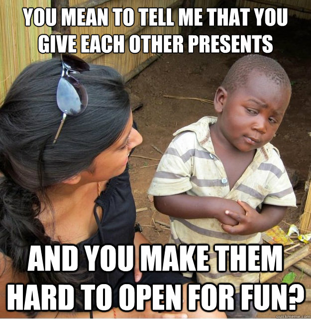 You mean to tell me that you give each other presents  And you make them hard to open for fun?  Skeptical Third World Kid