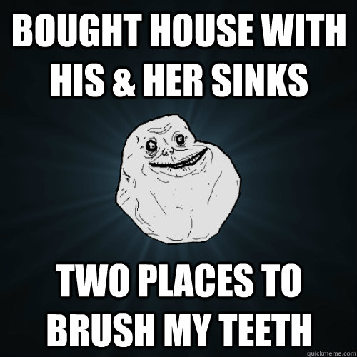 Bought house with his & her sinks Two places to brush my teeth  Forever Alone