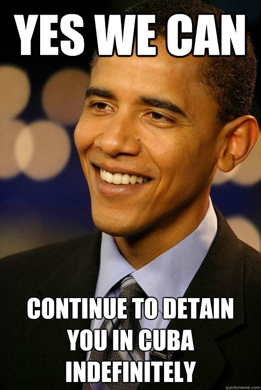 Yes We Can Continue to Detain You in Cuba Indefinitely - Yes We Can Continue to Detain You in Cuba Indefinitely  Scumbag Change