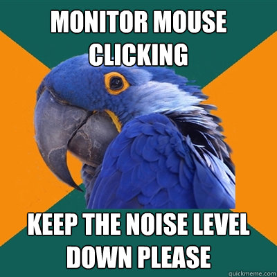 monitor mouse clicking keep the noise level down please  Paranoid Parrot