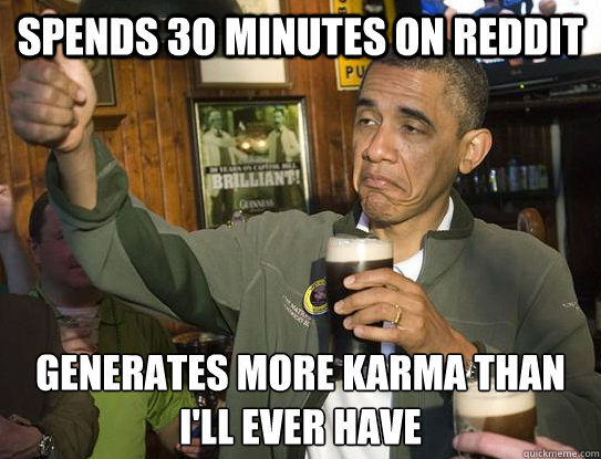 Spends 30 minutes on reddit Generates more karma than I'll ever have
  Upvoting Obama