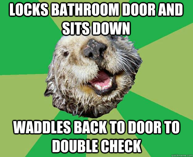 Locks bathroom door and sits down Waddles back to door to double check  OCD Otter