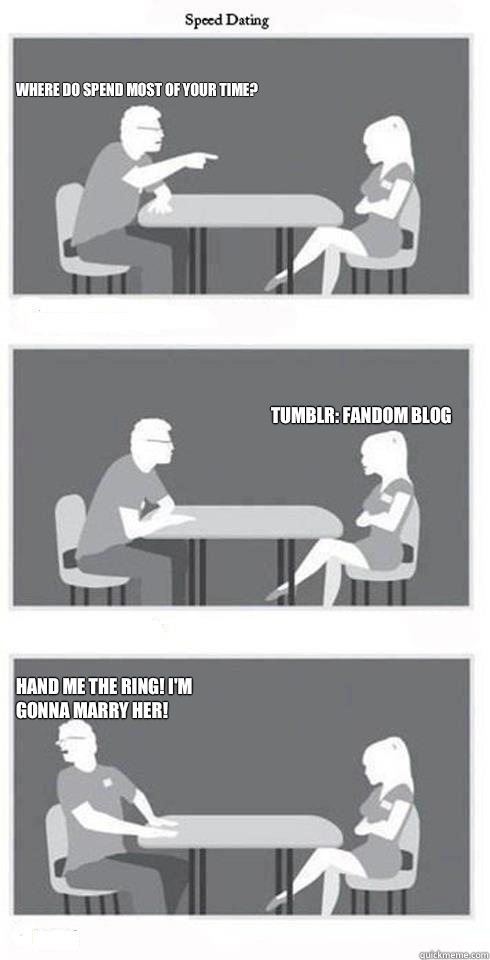 Where do spend most of your time? Tumblr: fandom blog hand me the ring! I'm gonna marry her!  