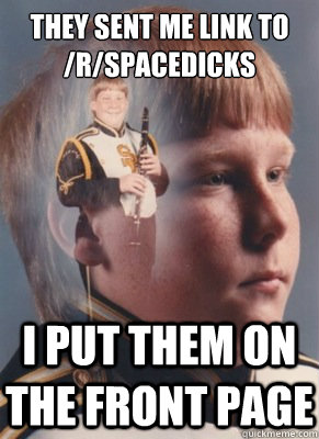 They sent me link to /r/spacedicks I put them on the front page  Revenge Band Kid
