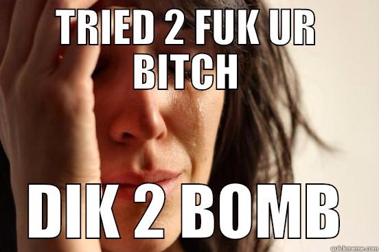 TRIED 2 FUK UR BITCH DIK 2 BOMB First World Problems