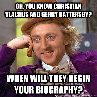 Oh, you know Christian Vlachos and Gerry Battersby? When will they begin your biography?  Creepy Wonka
